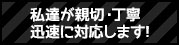 私たちが親切・丁寧・迅速に対応します！